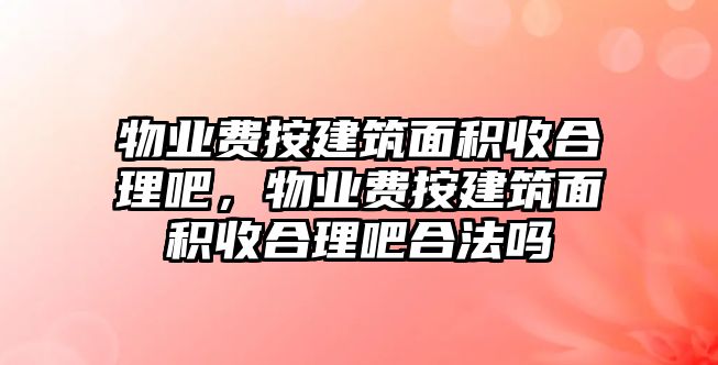 物業(yè)費(fèi)按建筑面積收合理吧，物業(yè)費(fèi)按建筑面積收合理吧合法嗎