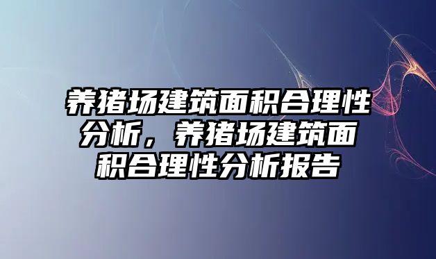 養(yǎng)豬場建筑面積合理性分析，養(yǎng)豬場建筑面積合理性分析報告