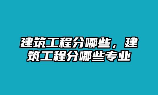 建筑工程分哪些，建筑工程分哪些專業(yè)