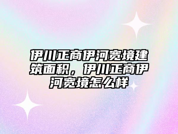 伊川正商伊河寬境建筑面積，伊川正商伊河寬境怎么樣