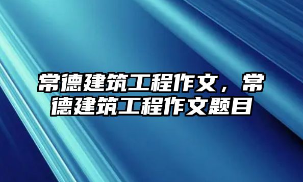 常德建筑工程作文，常德建筑工程作文題目