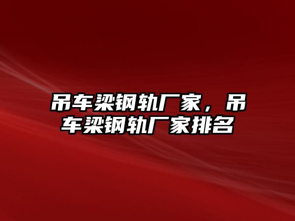 吊車梁鋼軌廠家，吊車梁鋼軌廠家排名