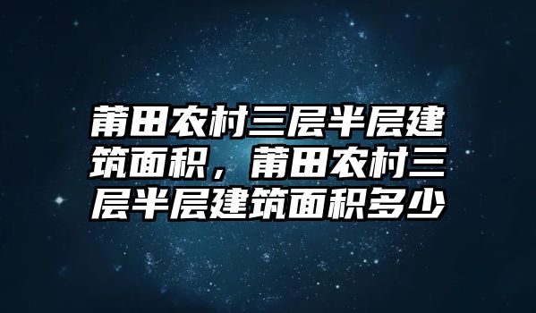 莆田農(nóng)村三層半層建筑面積，莆田農(nóng)村三層半層建筑面積多少