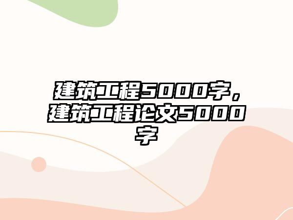 建筑工程5000字，建筑工程論文5000字