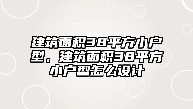 建筑面積38平方小戶型，建筑面積38平方小戶型怎么設(shè)計(jì)