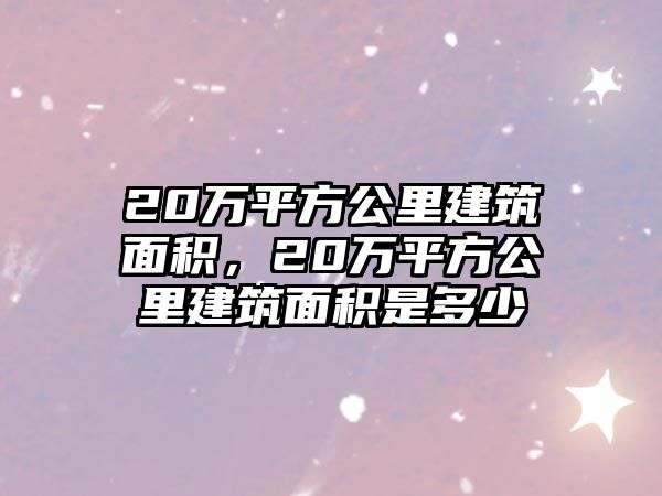 20萬平方公里建筑面積，20萬平方公里建筑面積是多少