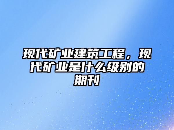 現(xiàn)代礦業(yè)建筑工程，現(xiàn)代礦業(yè)是什么級別的期刊