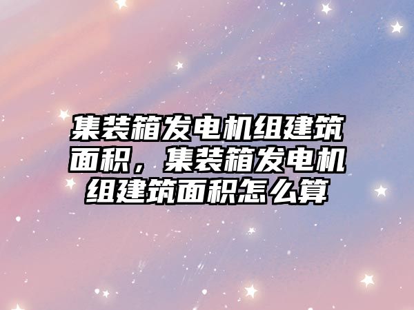 集裝箱發(fā)電機(jī)組建筑面積，集裝箱發(fā)電機(jī)組建筑面積怎么算