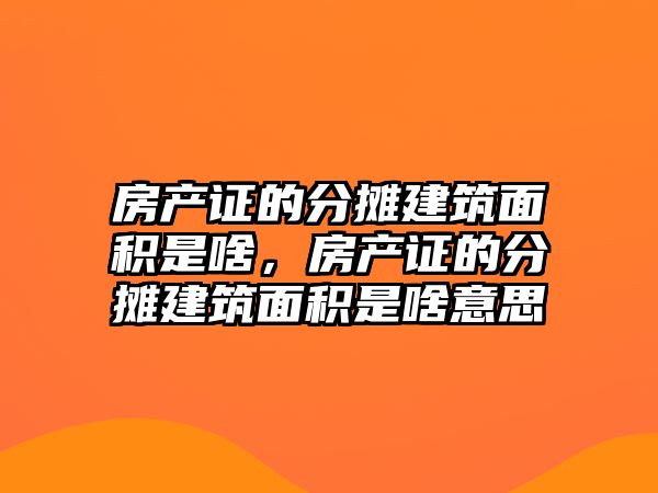 房產證的分攤建筑面積是啥，房產證的分攤建筑面積是啥意思