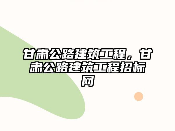 甘肅公路建筑工程，甘肅公路建筑工程招標(biāo)網(wǎng)