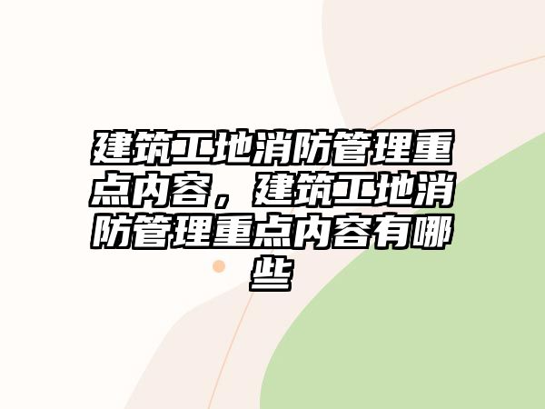 建筑工地消防管理重點內(nèi)容，建筑工地消防管理重點內(nèi)容有哪些