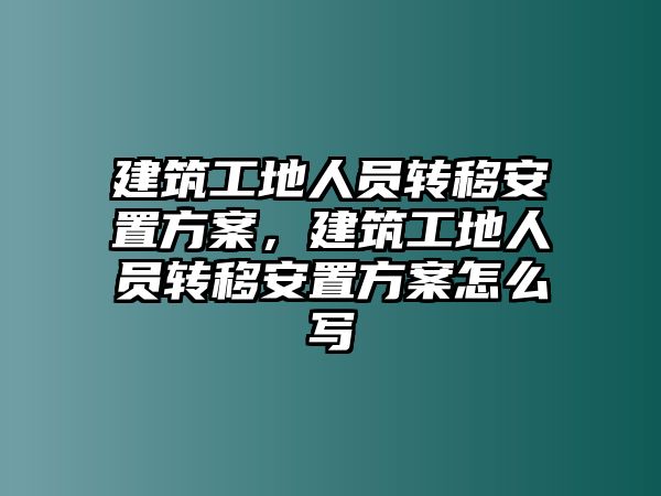 建筑工地人員轉(zhuǎn)移安置方案，建筑工地人員轉(zhuǎn)移安置方案怎么寫