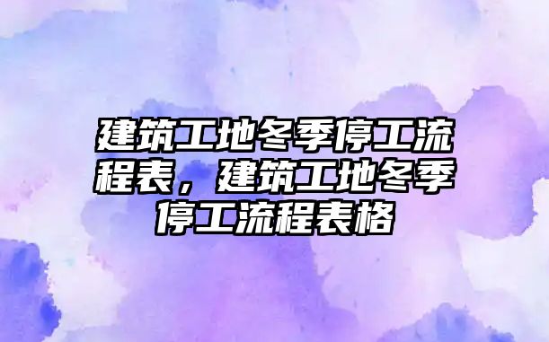 建筑工地冬季停工流程表，建筑工地冬季停工流程表格