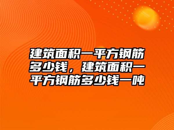 建筑面積一平方鋼筋多少錢，建筑面積一平方鋼筋多少錢一噸