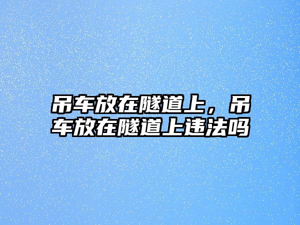 吊車放在隧道上，吊車放在隧道上違法嗎