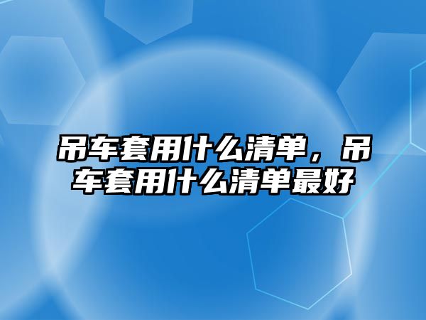 吊車套用什么清單，吊車套用什么清單最好