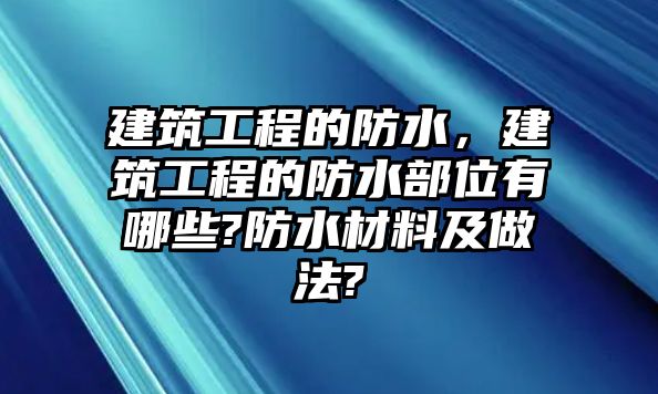 建筑工程的防水，建筑工程的防水部位有哪些?防水材料及做法?