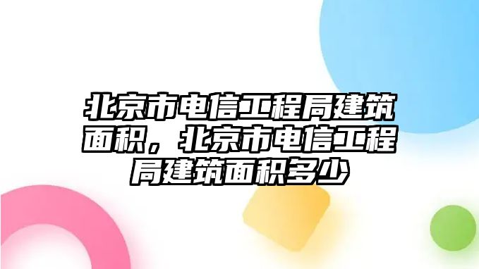 北京市電信工程局建筑面積，北京市電信工程局建筑面積多少