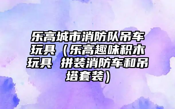 樂高城市消防隊吊車玩具（樂高趣味積木玩具 拼裝消防車和吊塔套裝）