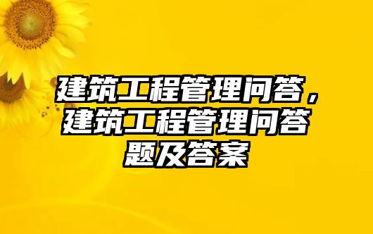 建筑工程管理問(wèn)答，建筑工程管理問(wèn)答題及答案