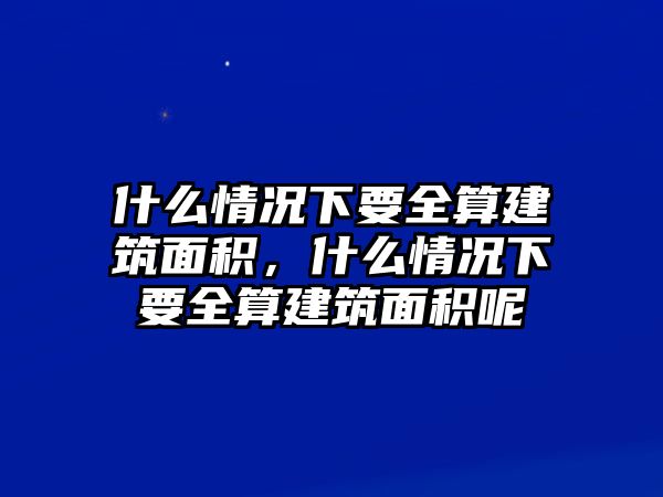 什么情況下要全算建筑面積，什么情況下要全算建筑面積呢