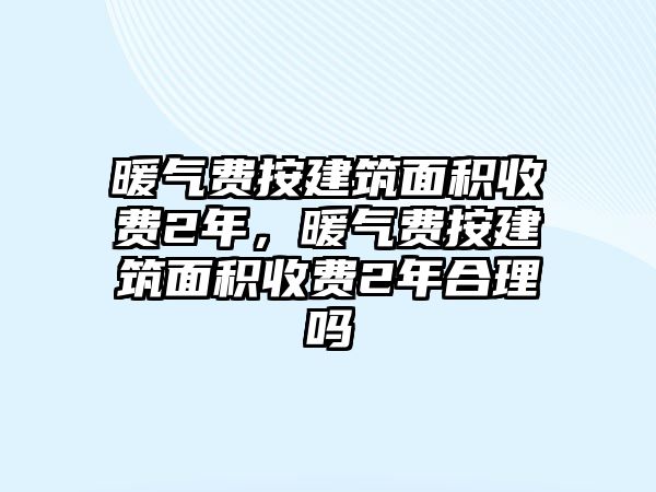 暖氣費按建筑面積收費2年，暖氣費按建筑面積收費2年合理嗎