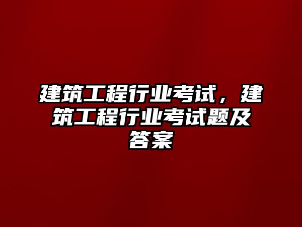 建筑工程行業(yè)考試，建筑工程行業(yè)考試題及答案