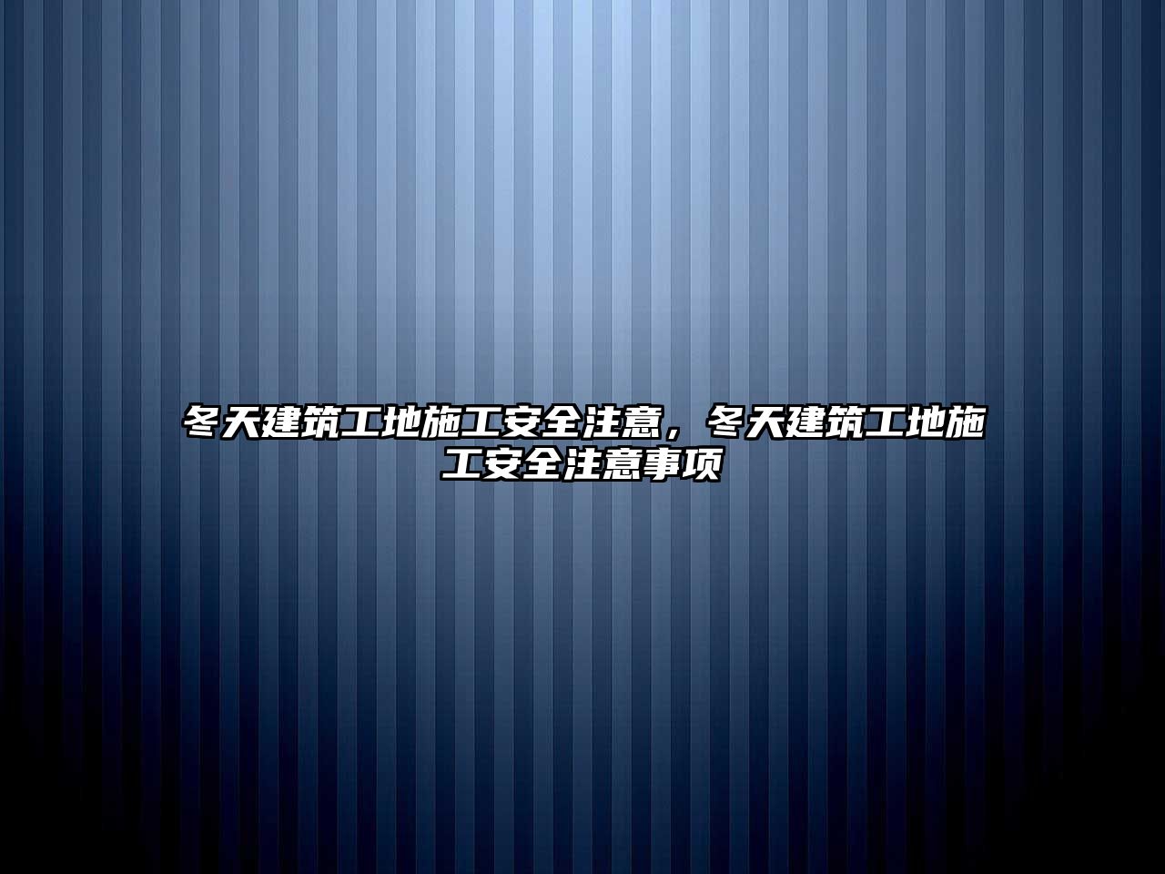 冬天建筑工地施工安全注意，冬天建筑工地施工安全注意事項