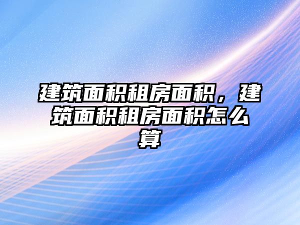 建筑面積租房面積，建筑面積租房面積怎么算