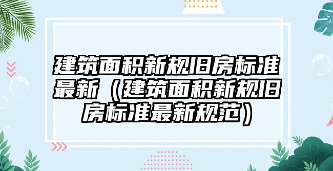 建筑面積新規(guī)舊房標(biāo)準(zhǔn)最新（建筑面積新規(guī)舊房標(biāo)準(zhǔn)最新規(guī)范）