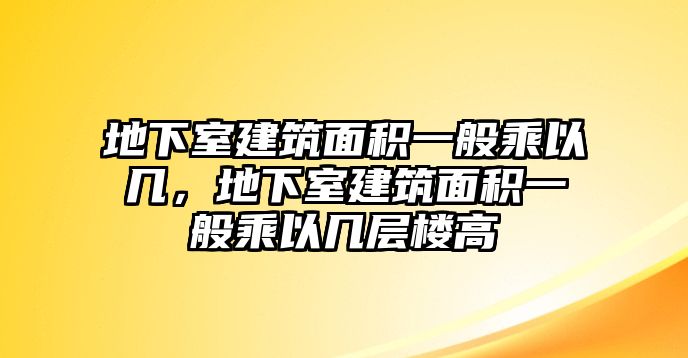 地下室建筑面積一般乘以幾，地下室建筑面積一般乘以幾層樓高