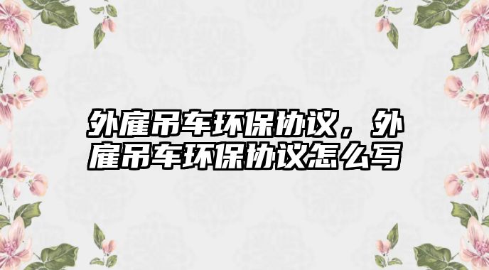 外雇吊車環(huán)保協(xié)議，外雇吊車環(huán)保協(xié)議怎么寫