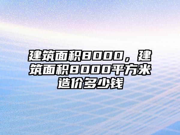 建筑面積8000，建筑面積8000平方米造價多少錢