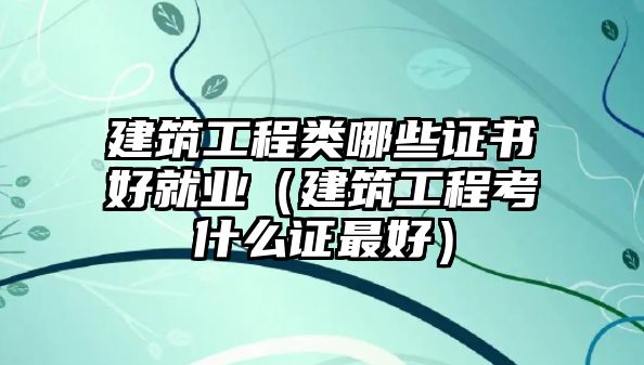 建筑工程類哪些證書(shū)好就業(yè)（建筑工程考什么證最好）