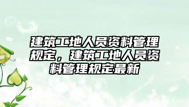 建筑工地人員資料管理規(guī)定，建筑工地人員資料管理規(guī)定最新