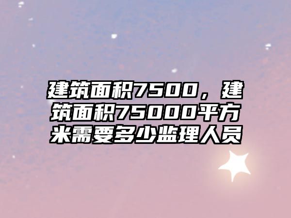 建筑面積7500，建筑面積75000平方米需要多少監(jiān)理人員