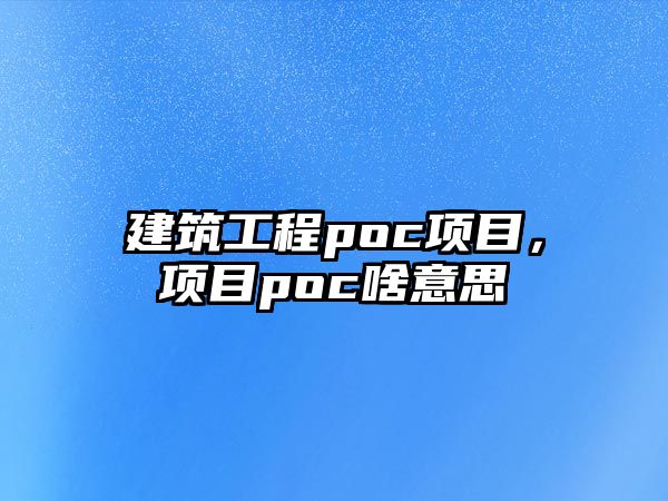 建筑工程poc項(xiàng)目，項(xiàng)目poc啥意思