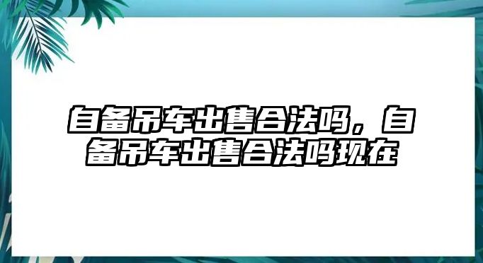 自備吊車出售合法嗎，自備吊車出售合法嗎現(xiàn)在