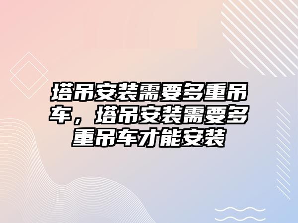 塔吊安裝需要多重吊車，塔吊安裝需要多重吊車才能安裝