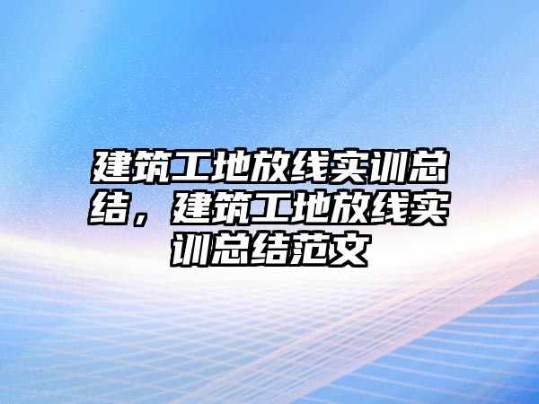 建筑工地放線實(shí)訓(xùn)總結(jié)，建筑工地放線實(shí)訓(xùn)總結(jié)范文