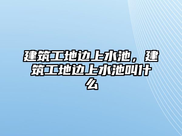 建筑工地邊上水池，建筑工地邊上水池叫什么