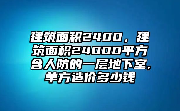 建筑面積2400，建筑面積24000平方含人防的一層地下室,單方造價多少錢