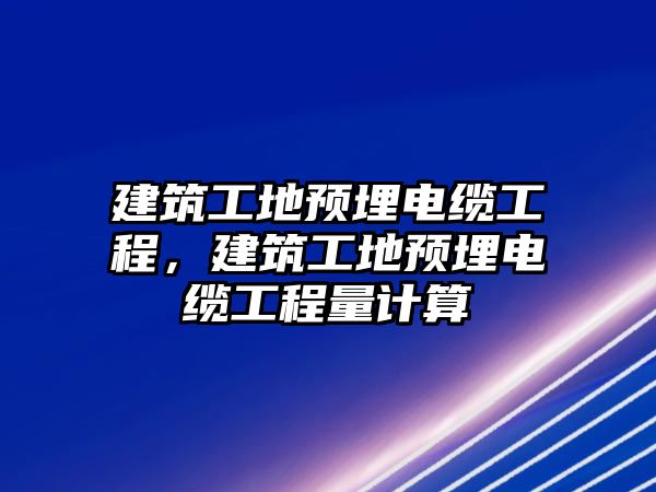 建筑工地預(yù)埋電纜工程，建筑工地預(yù)埋電纜工程量計(jì)算