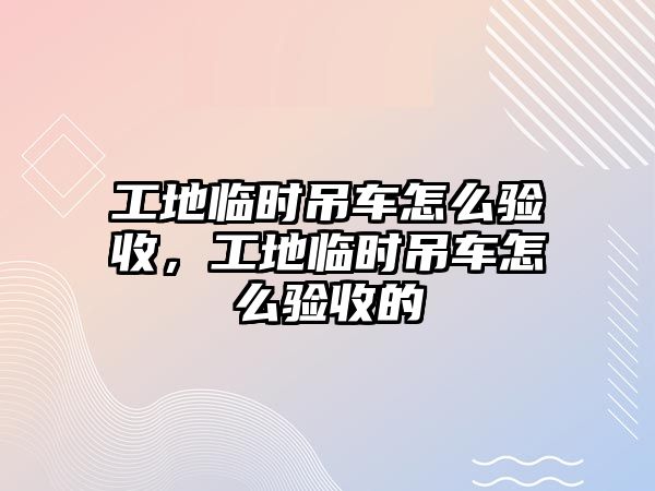 工地臨時吊車怎么驗收，工地臨時吊車怎么驗收的