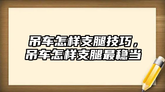 吊車怎樣支腿技巧，吊車怎樣支腿最穩(wěn)當(dāng)