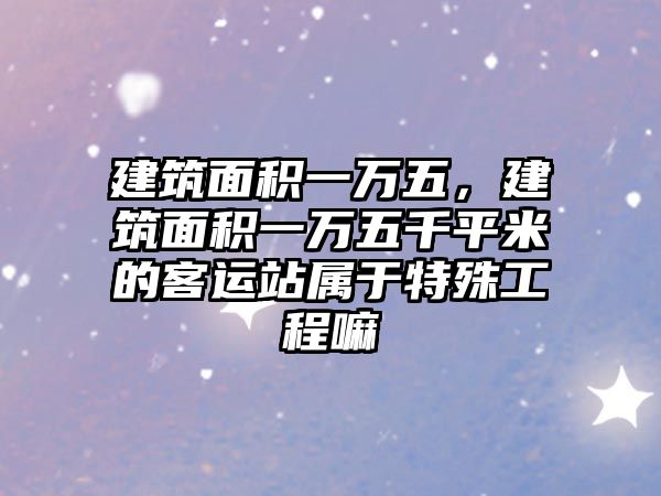 建筑面積一萬五，建筑面積一萬五千平米的客運站屬于特殊工程嘛