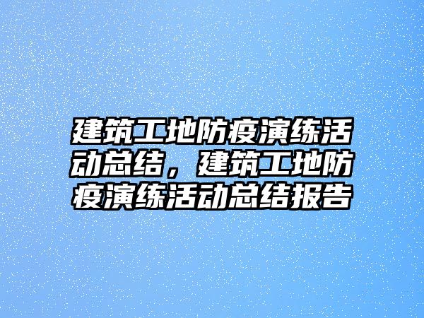 建筑工地防疫演練活動總結(jié)，建筑工地防疫演練活動總結(jié)報告