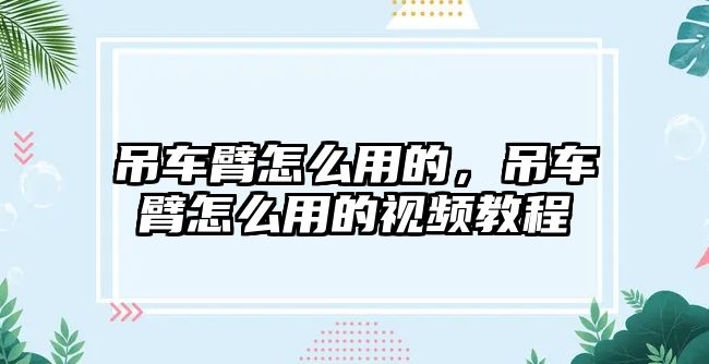 吊車臂怎么用的，吊車臂怎么用的視頻教程