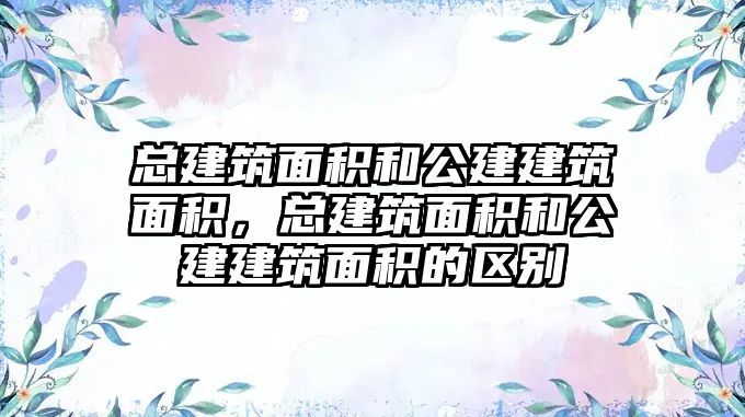 總建筑面積和公建建筑面積，總建筑面積和公建建筑面積的區(qū)別