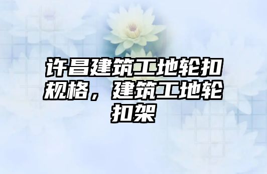 許昌建筑工地輪扣規(guī)格，建筑工地輪扣架